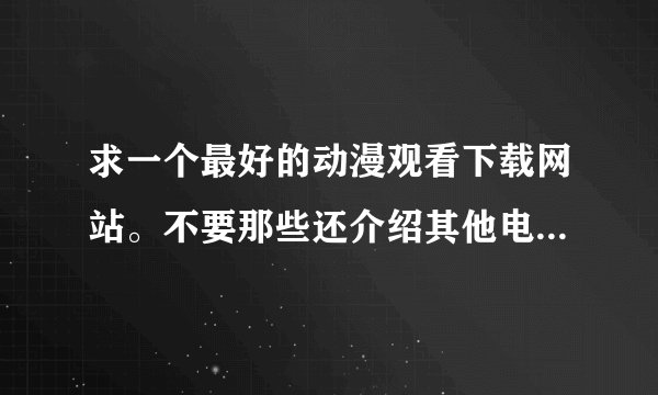 求一个最好的动漫观看下载网站。不要那些还介绍其他电影、电视剧的网站！！红旅动漫我已经知道咯！