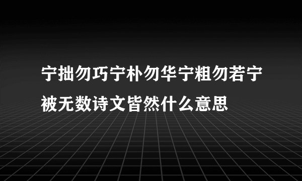 宁拙勿巧宁朴勿华宁粗勿若宁被无数诗文皆然什么意思