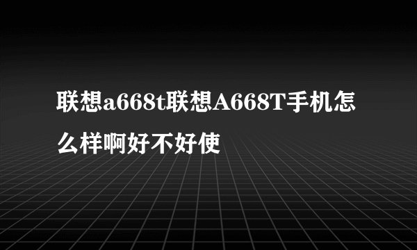 联想a668t联想A668T手机怎么样啊好不好使