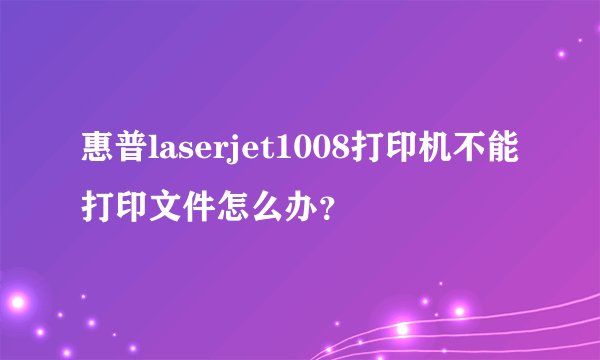 惠普laserjet1008打印机不能打印文件怎么办？