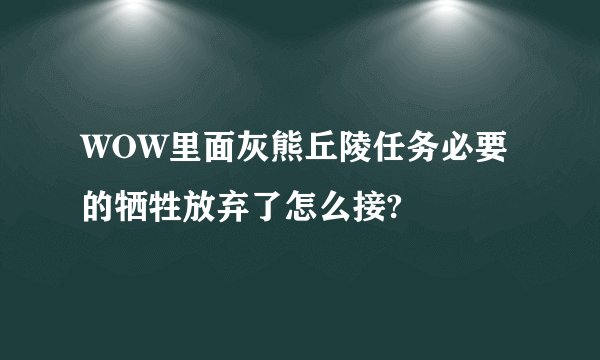 WOW里面灰熊丘陵任务必要的牺牲放弃了怎么接?
