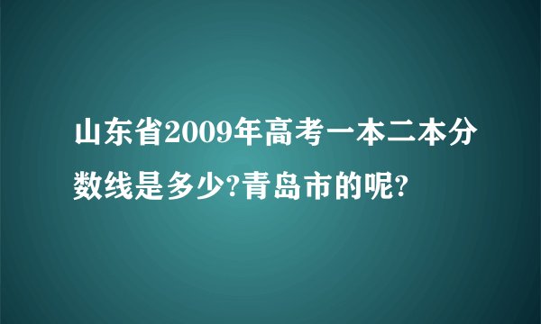 山东省2009年高考一本二本分数线是多少?青岛市的呢?