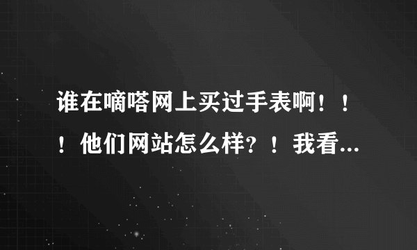谁在嘀嗒网上买过手表啊！！！他们网站怎么样？！我看一个FEELS得手表 好像他们就是代理商。。