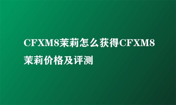 CFXM8茉莉怎么获得CFXM8茉莉价格及评测