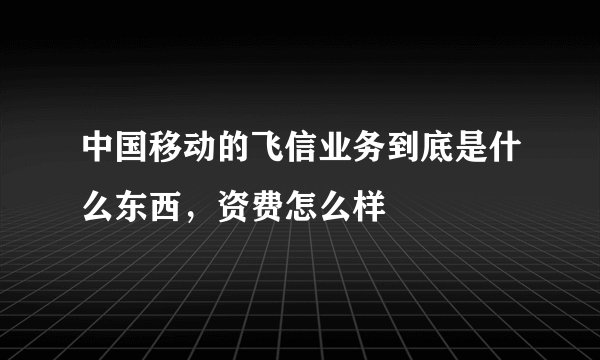 中国移动的飞信业务到底是什么东西，资费怎么样