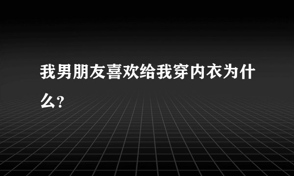 我男朋友喜欢给我穿内衣为什么？