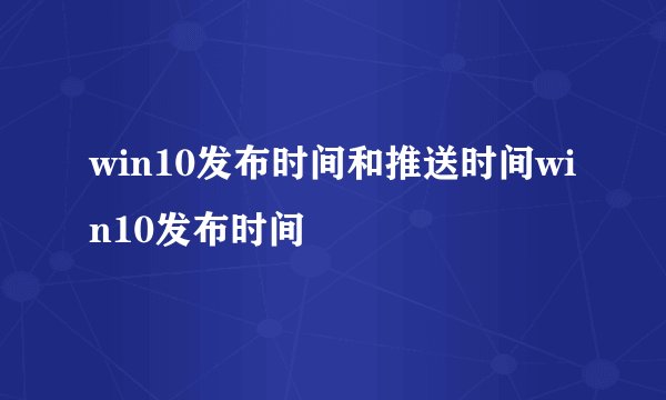 win10发布时间和推送时间win10发布时间
