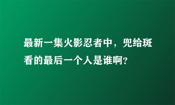 最新一集火影忍者中，兜给斑看的最后一个人是谁啊？