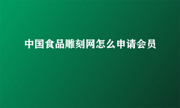中国食品雕刻网怎么申请会员