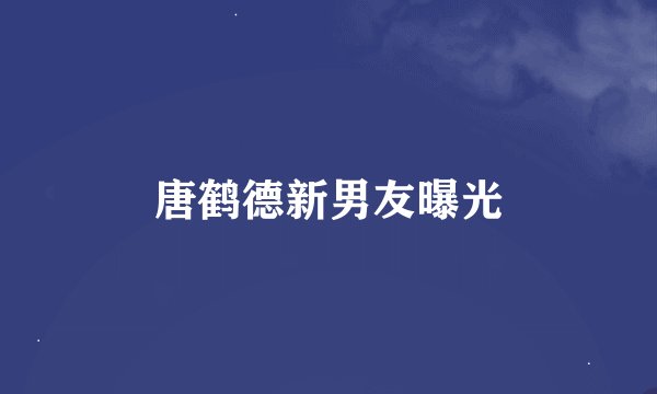 唐鹤德新男友曝光