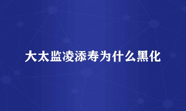大太监凌添寿为什么黑化