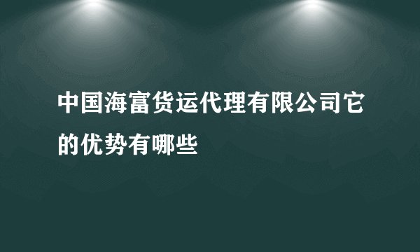 中国海富货运代理有限公司它的优势有哪些