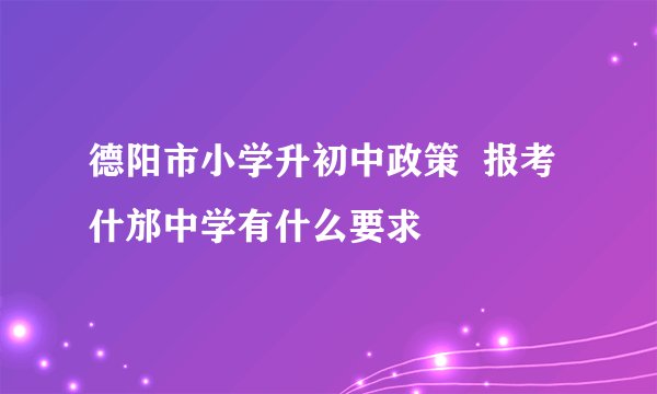 德阳市小学升初中政策  报考什邡中学有什么要求