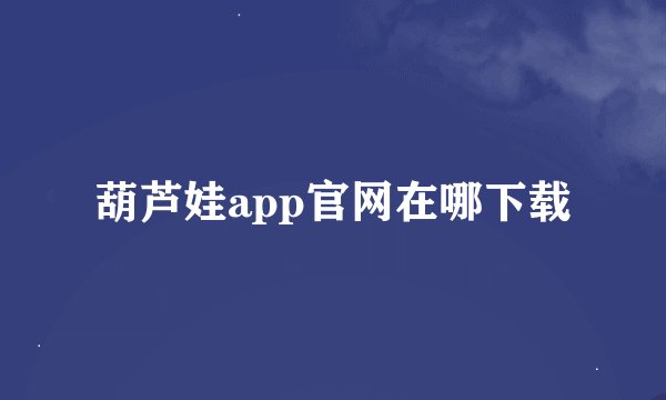 葫芦娃app官网在哪下载