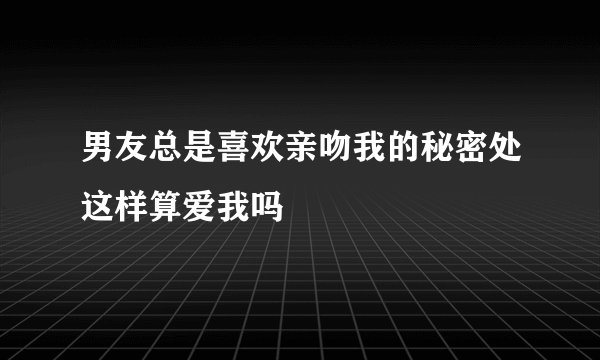 男友总是喜欢亲吻我的秘密处这样算爱我吗