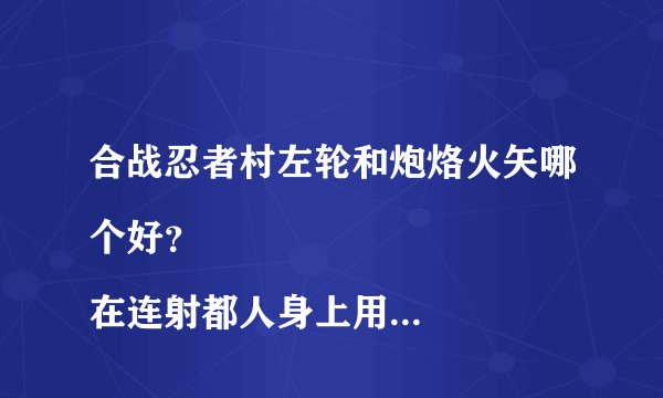 合战忍者村左轮和炮烙火矢哪个好？
在连射都人身上用左轮会不会发射4个字段的弹 
也求一个人用铁铳所