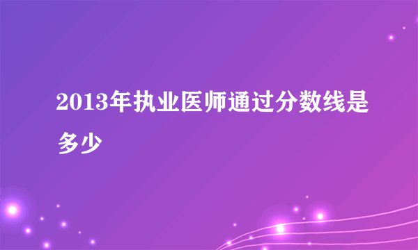 2013年执业医师通过分数线是多少