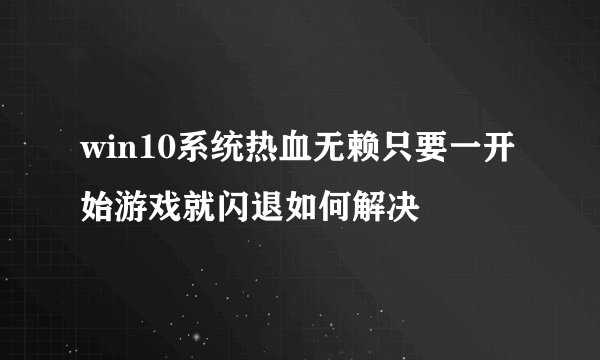 win10系统热血无赖只要一开始游戏就闪退如何解决