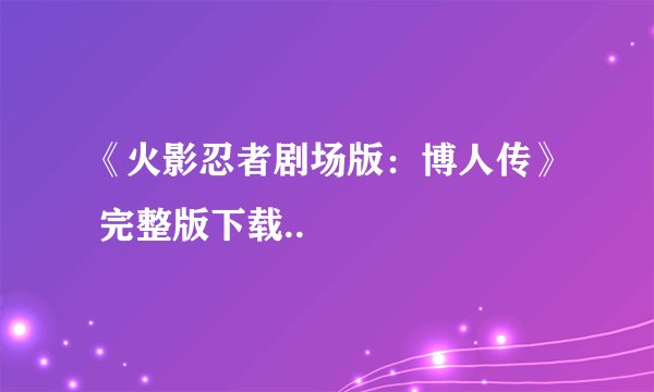 《火影忍者剧场版：博人传》 完整版下载..