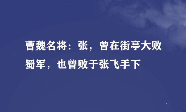 曹魏名将：张，曾在街亭大败蜀军，也曾败于张飞手下