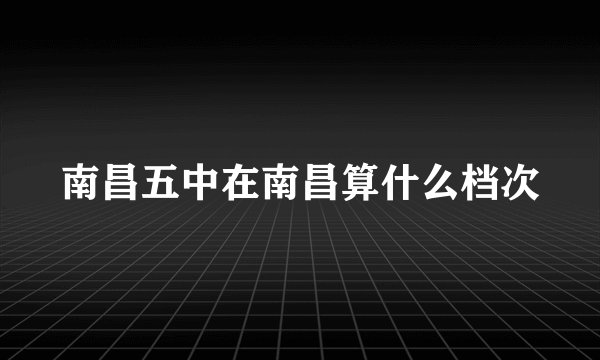南昌五中在南昌算什么档次