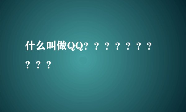 什么叫做QQ？？？？？？？？？？