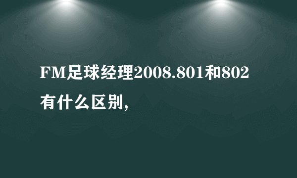 FM足球经理2008.801和802有什么区别,