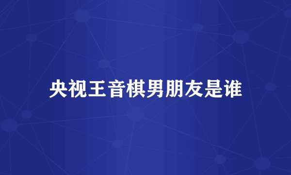 央视王音棋男朋友是谁