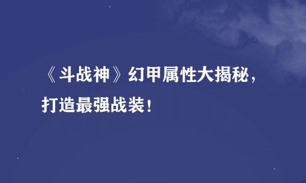 《斗战神》幻甲属性大揭秘，打造最强战装！