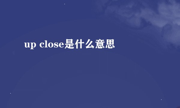 up close是什么意思