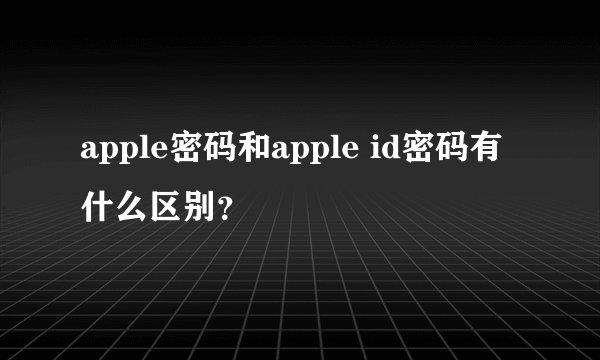 apple密码和apple id密码有什么区别？