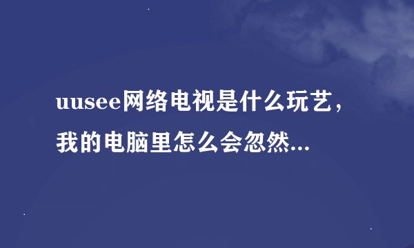 uusee网络电视是什么玩艺，我的电脑里怎么会忽然出来这个