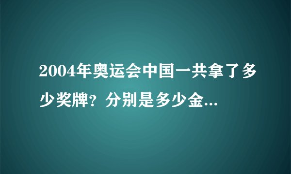 2004年奥运会中国一共拿了多少奖牌？分别是多少金牌？多少银牌？多少铜牌？