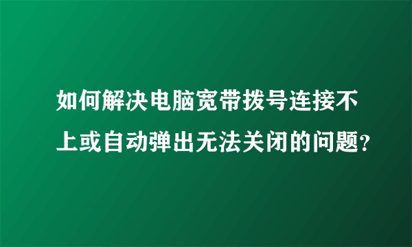 如何解决电脑宽带拨号连接不上或自动弹出无法关闭的问题？