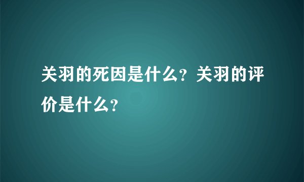 关羽的死因是什么？关羽的评价是什么？