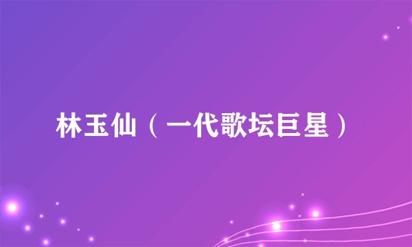 林玉仙（一代歌坛巨星）