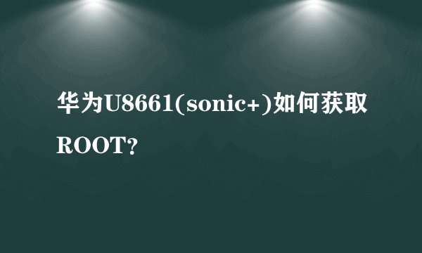 华为U8661(sonic+)如何获取ROOT？
