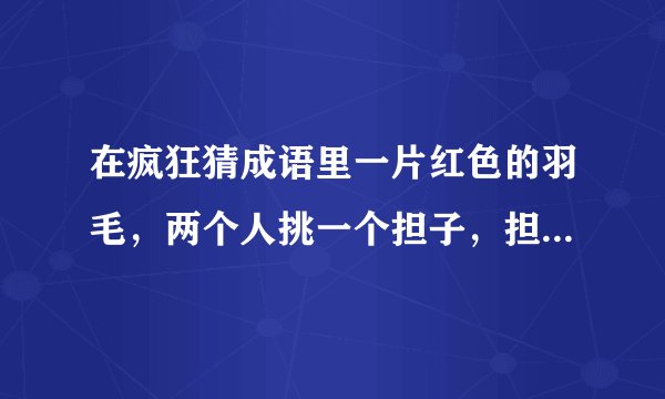 在疯狂猜成语里一片红色的羽毛，两个人挑一个担子，担子上面有一个3,这个成语是什么?