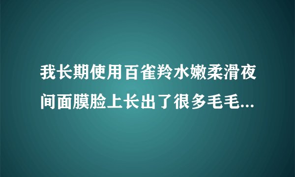 我长期使用百雀羚水嫩柔滑夜间面膜脸上长出了很多毛毛这是什么原因，这些毛毛会脱掉吗？求解谢谢