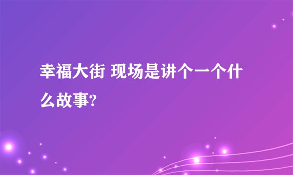 幸福大街 现场是讲个一个什么故事?