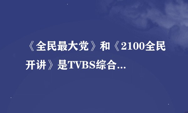 《全民最大党》和《2100全民开讲》是TVBS综合台的还是新闻台的？