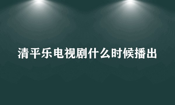 清平乐电视剧什么时候播出