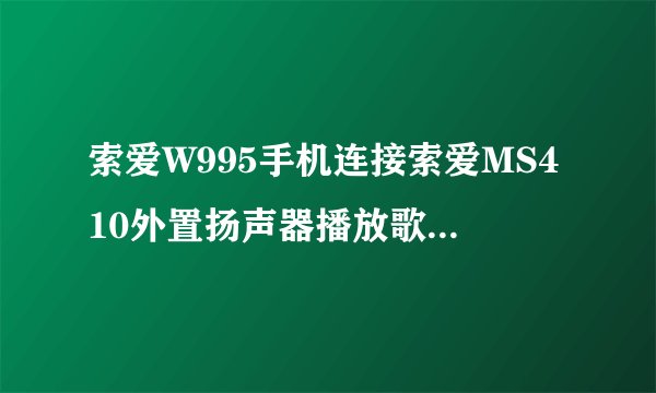 索爱W995手机连接索爱MS410外置扬声器播放歌曲再上UC或者QQ就会有奇怪的杂音，到底是为什么啊