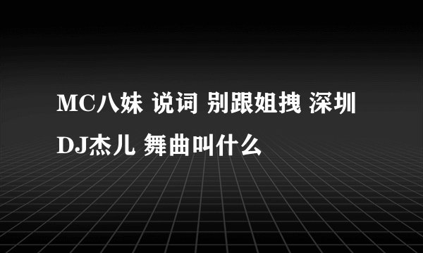 MC八妹 说词 别跟姐拽 深圳DJ杰儿 舞曲叫什么