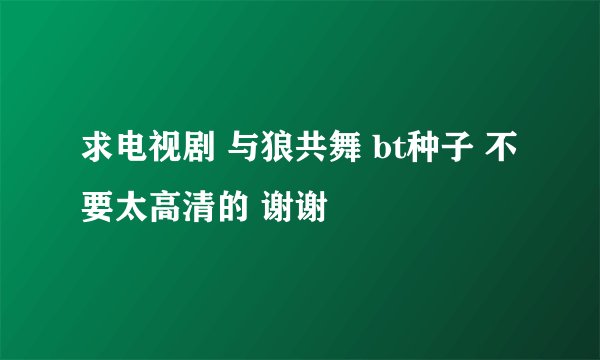 求电视剧 与狼共舞 bt种子 不要太高清的 谢谢