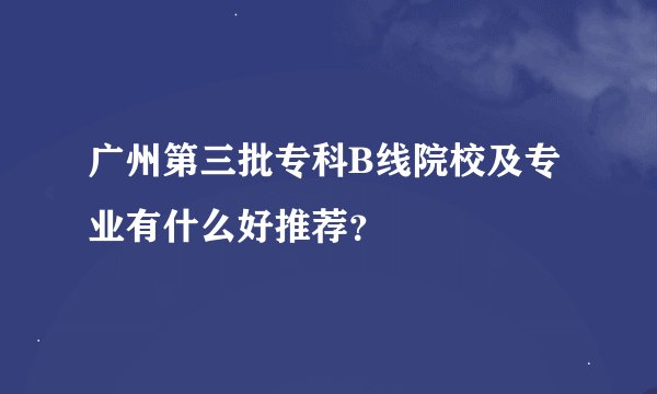 广州第三批专科B线院校及专业有什么好推荐？