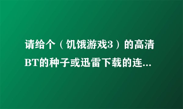 请给个（饥饿游戏3）的高清BT的种子或迅雷下载的连接啊...谢谢大神们