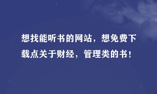 想找能听书的网站，想免费下载点关于财经，管理类的书！