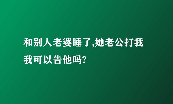 和别人老婆睡了,她老公打我我可以告他吗?