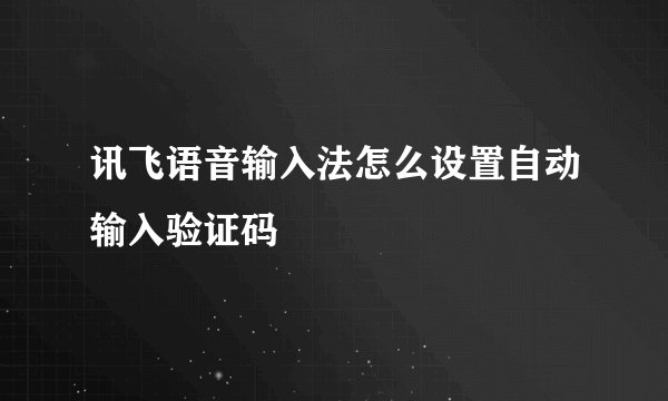 讯飞语音输入法怎么设置自动输入验证码